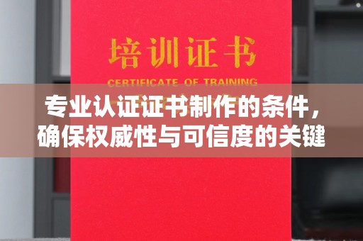 拜泉专业认证证书制作的条件，确保权威性与可信度的关键要素